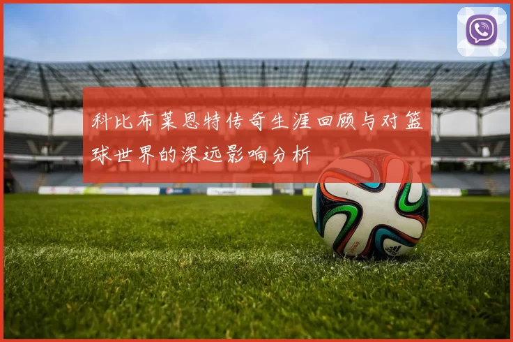 科比布莱恩特传奇生涯回顾与对篮球世界的深远影响分析