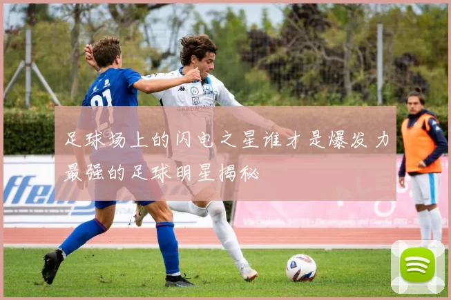 足球场上的闪电之星谁才是爆发力最强的足球明星揭秘