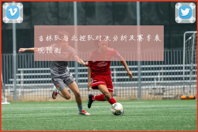 吉林队与北控队对决分析及赛季表现预测