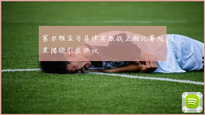 塞尔维亚与菲律宾激战正酣比赛结果揭晓引发热议