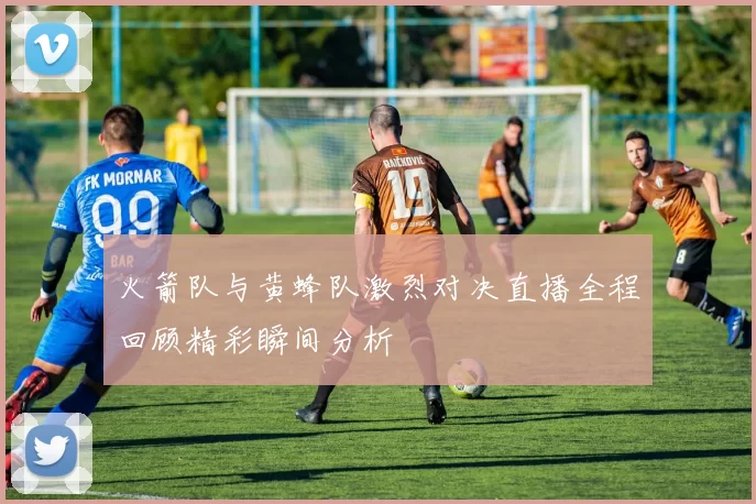 火箭队与黄蜂队激烈对决直播全程回顾精彩瞬间分析