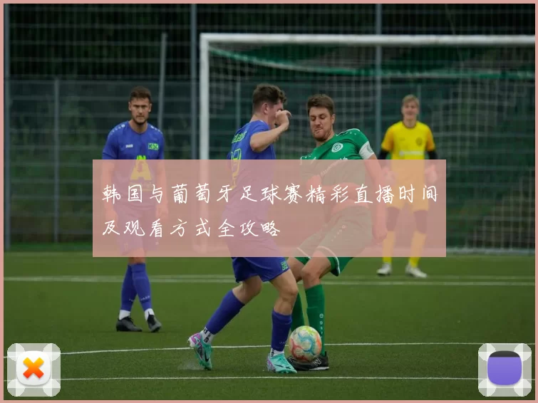 韩国与葡萄牙足球赛精彩直播时间及观看方式全攻略