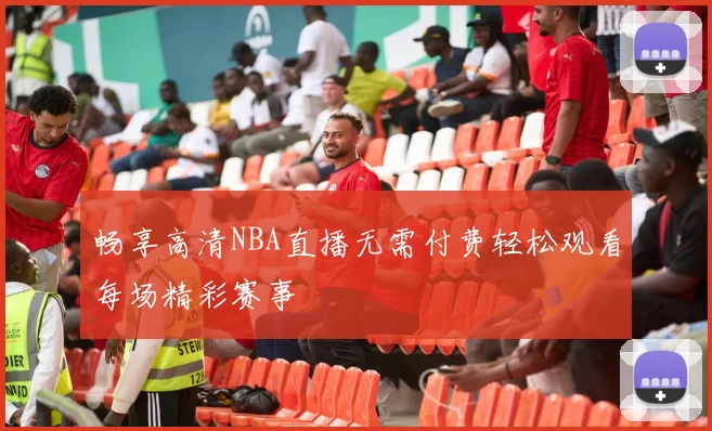 畅享高清NBA直播无需付费轻松观看每场精彩赛事