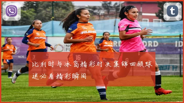 比利时与冰岛精彩对决集锦回顾球迷必看精彩瞬间