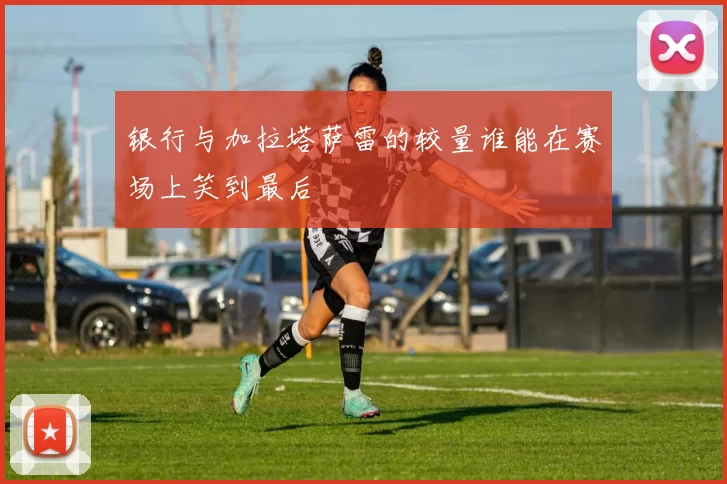 银行与加拉塔萨雷的较量谁能在赛场上笑到最后