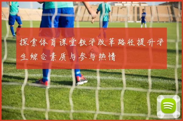 探索体育课堂教学改革路径提升学生综合素质与参与热情