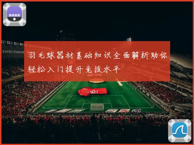 羽毛球器材基础知识全面解析助你轻松入门提升竞技水平