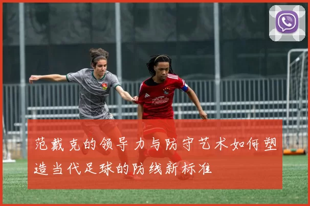 范戴克的领导力与防守艺术如何塑造当代足球的防线新标准